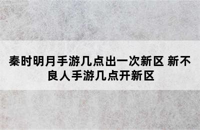 秦时明月手游几点出一次新区 新不良人手游几点开新区